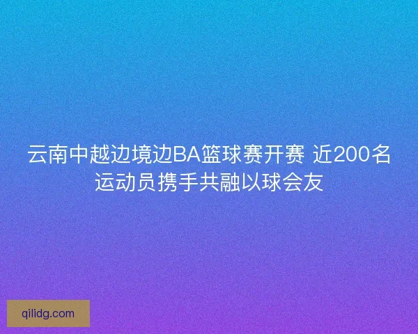 云南中越边境边BA篮球赛开赛 近200名运动员携手共融以球会友