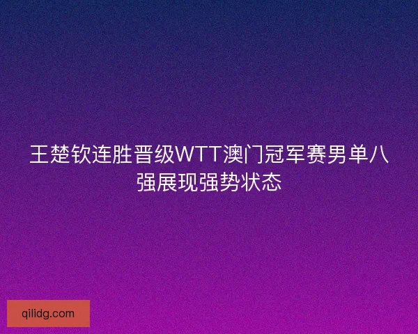 王楚钦连胜晋级WTT澳门冠军赛男单八强展现强势状态